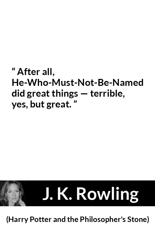 J. K. Rowling quote about greatness from Harry Potter and the Philosopher's Stone (1997) - After all, He-Who-Must-Not-Be-Named did great things — terrible, yes, but great.