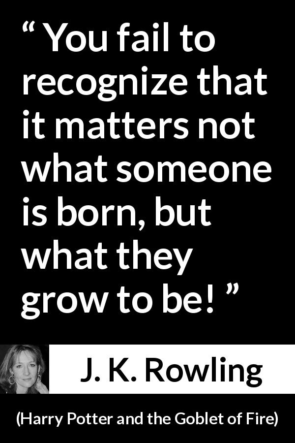 J. K. Rowling quote about growth from Harry Potter and the Goblet of Fire - You fail to recognize that it matters not what someone is born, but what they grow to be!