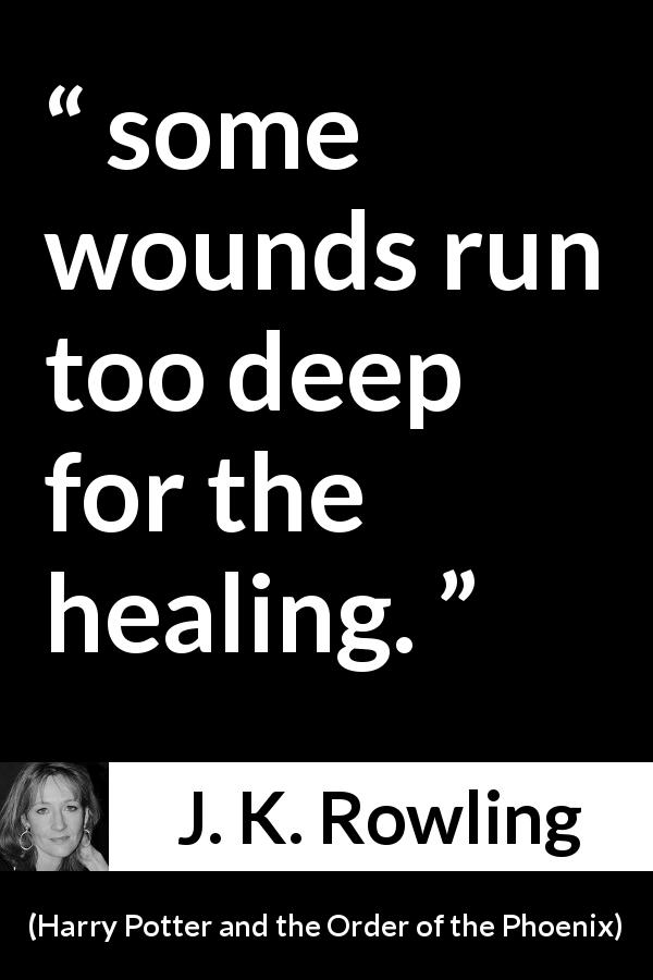 J. K. Rowling quote about healing from Harry Potter and the Order of the Phoenix - some wounds run too deep for the healing.