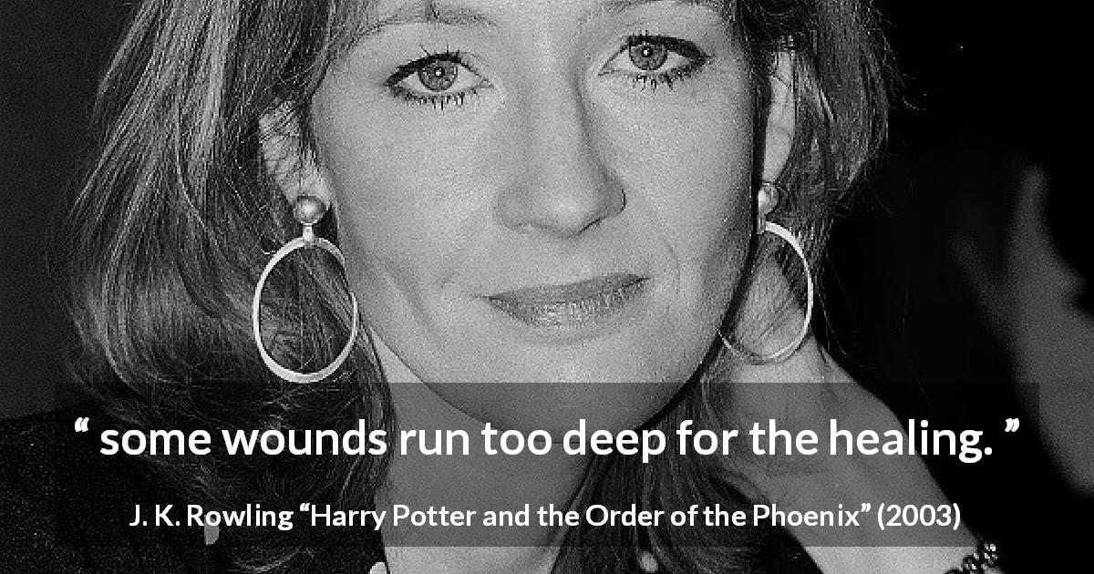 J. K. Rowling quote about healing from Harry Potter and the Order of the Phoenix - some wounds run too deep for the healing.