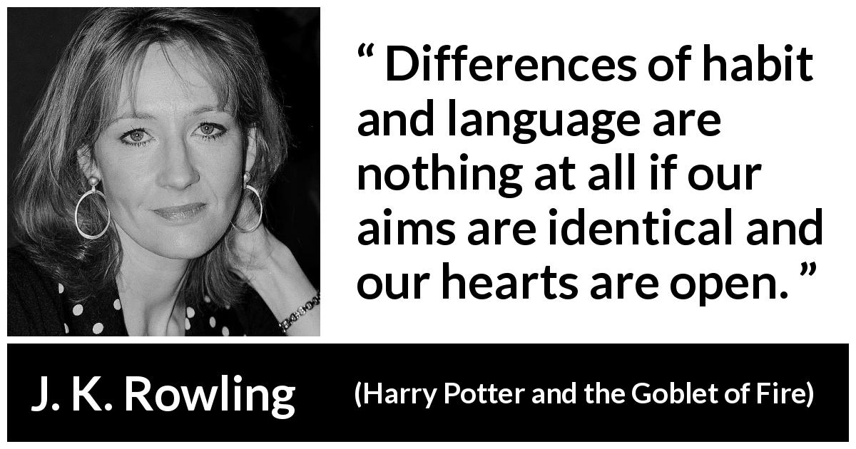 J. K. Rowling quote about heart from Harry Potter and the Goblet of Fire - Differences of habit and language are nothing at all if our aims are identical and our hearts are open.