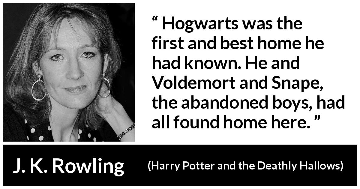 J. K. Rowling quote about home from Harry Potter and the Deathly Hallows - Hogwarts was the first and best home he had known. He and Voldemort and Snape, the abandoned boys, had all found home here.