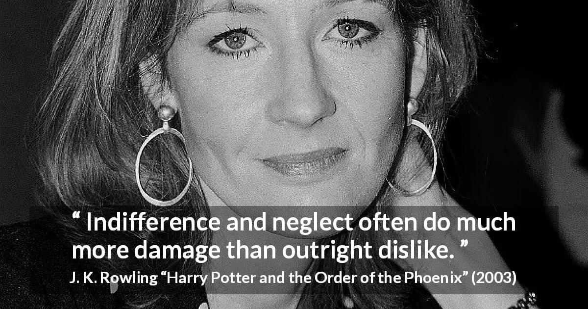 J. K. Rowling quote about indifference from Harry Potter and the Order of the Phoenix - Indifference and neglect often do much more damage than outright dislike.