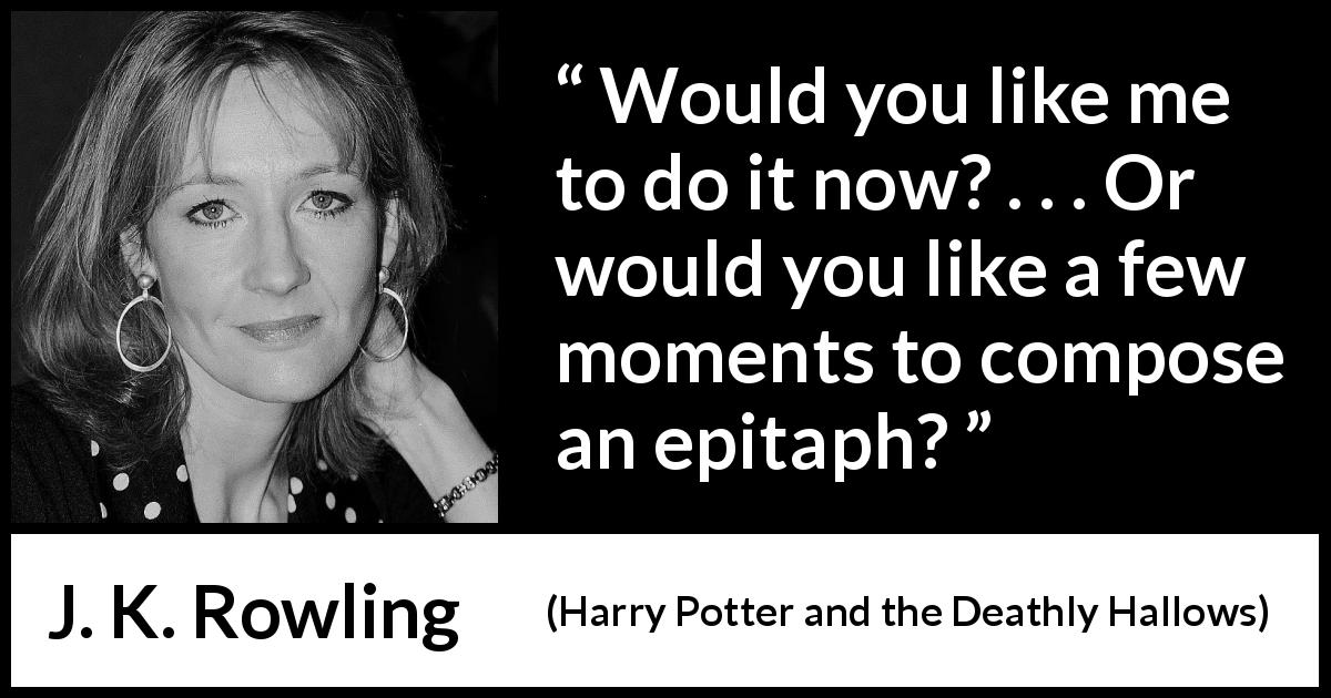 J. K. Rowling quote about killing from Harry Potter and the Deathly Hallows - Would you like me to do it now? . . . Or would you like a few moments to compose an epitaph?