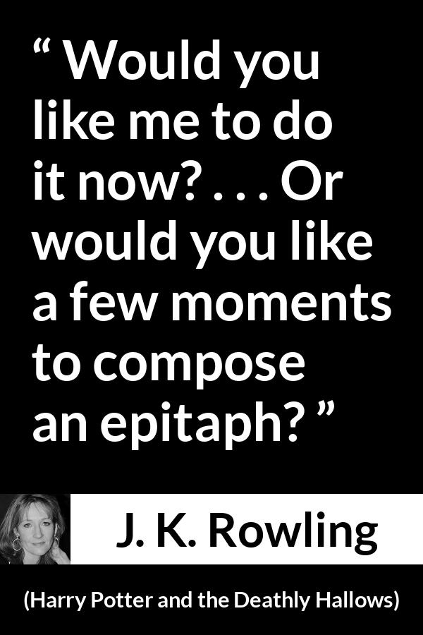 J. K. Rowling quote about killing from Harry Potter and the Deathly Hallows - Would you like me to do it now? . . . Or would you like a few moments to compose an epitaph?