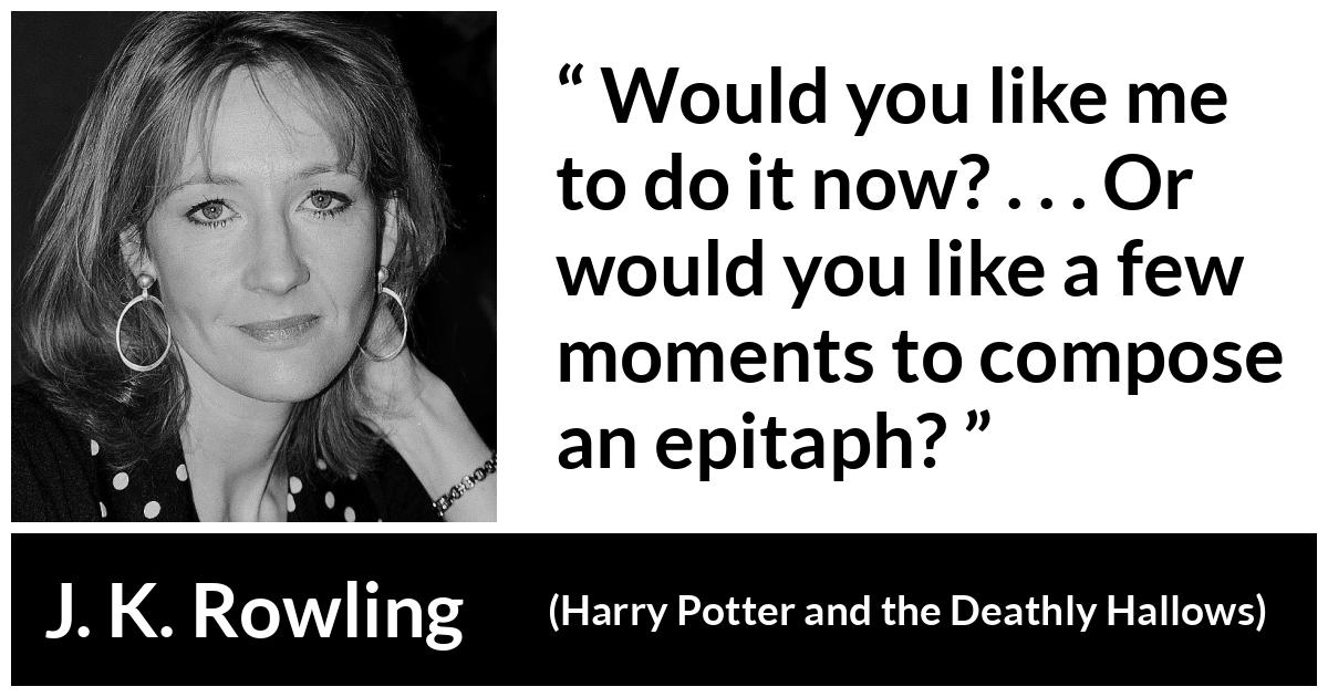 J. K. Rowling quote about killing from Harry Potter and the Deathly Hallows - Would you like me to do it now? . . . Or would you like a few moments to compose an epitaph?