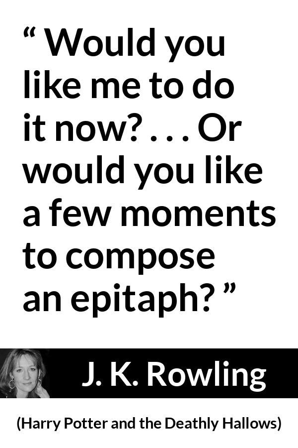 J. K. Rowling quote about killing from Harry Potter and the Deathly Hallows - Would you like me to do it now? . . . Or would you like a few moments to compose an epitaph?