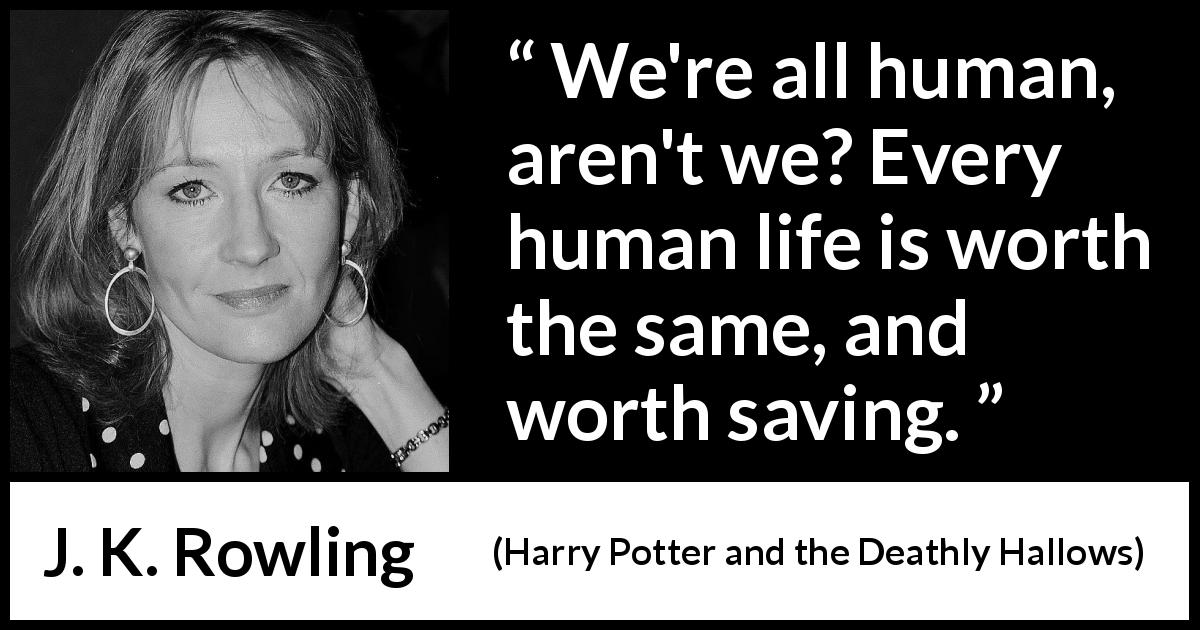 J. K. Rowling quote about life from Harry Potter and the Deathly Hallows - We're all human, aren't we? Every human life is worth the same, and worth saving.