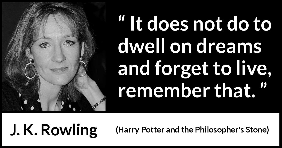 J. K. Rowling quote about life from Harry Potter and the Philosopher's Stone - It does not do to dwell on dreams and forget to live, remember that.