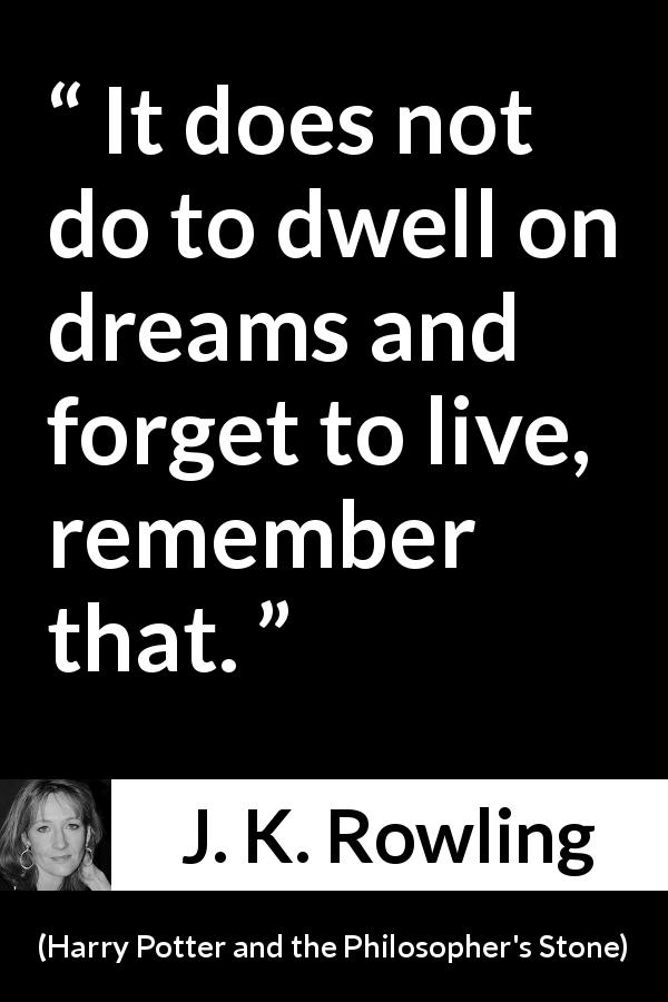 J. K. Rowling quote about life from Harry Potter and the Philosopher's Stone - It does not do to dwell on dreams and forget to live, remember that.