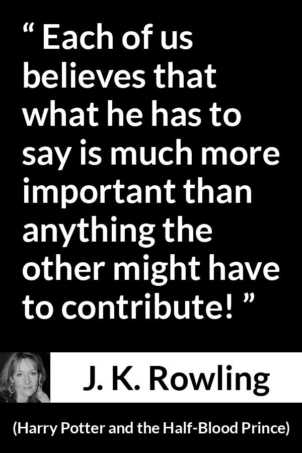 J. K. Rowling quote about listening from Harry Potter and the Half-Blood Prince (2005) - Each of us believes that what he has to say is much more important than anything the other might have to contribute!