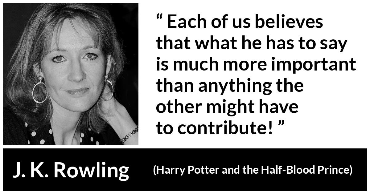 J. K. Rowling about listening (“Harry Potter and the Half-Blood Prince”, 2005) J. K. Rowling about listening (“Harry Potter and the Half-Blood Prince”, 2005) - Each of us believes that what he has to say is much more important than anything the other might have to contribute!