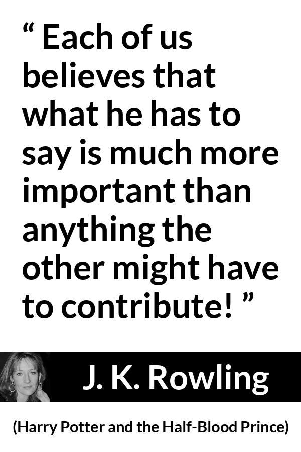 J. K. Rowling quote about listening from Harry Potter and the Half-Blood Prince (2005) - Each of us believes that what he has to say is much more important than anything the other might have to contribute!