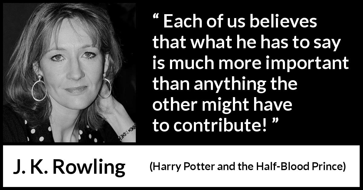 J. K. Rowling quote about listening from Harry Potter and the Half-Blood Prince - Each of us believes that what he has to say is much more important than anything the other might have to contribute!