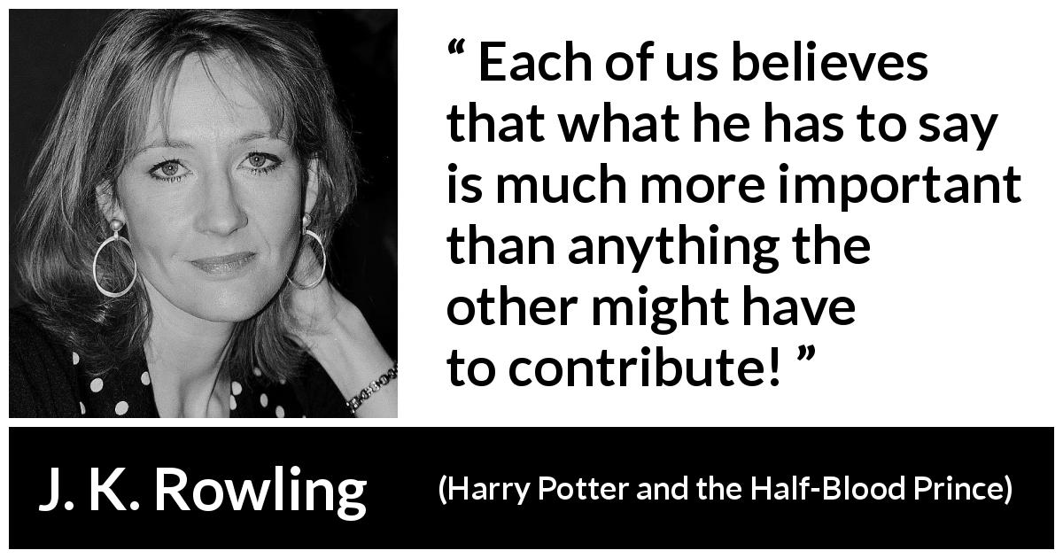 J. K. Rowling quote about listening from Harry Potter and the Half-Blood Prince - Each of us believes that what he has to say is much more important than anything the other might have to contribute!