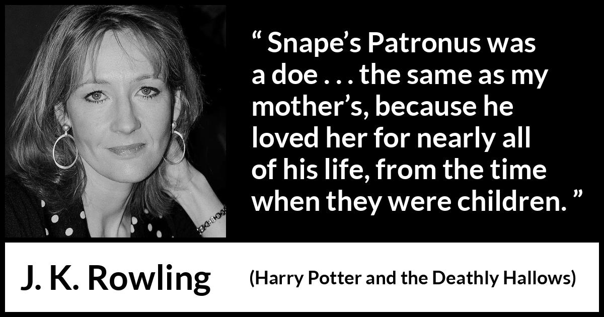 J. K. Rowling quote about love from Harry Potter and the Deathly Hallows - Snape’s Patronus was a doe . . . the same as my moth­er’s, because he loved her for nearly all of his life, from the time when they were children.