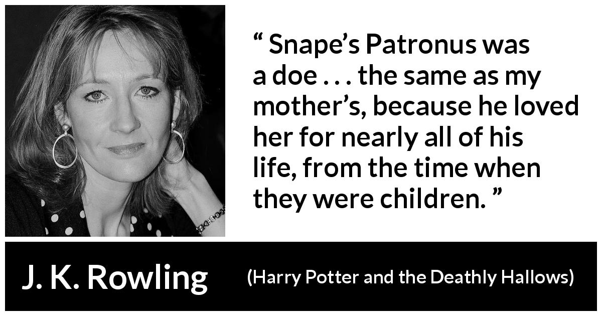 J. K. Rowling quote about love from Harry Potter and the Deathly Hallows - Snape’s Patronus was a doe . . . the same as my moth­er’s, because he loved her for nearly all of his life, from the time when they were children.