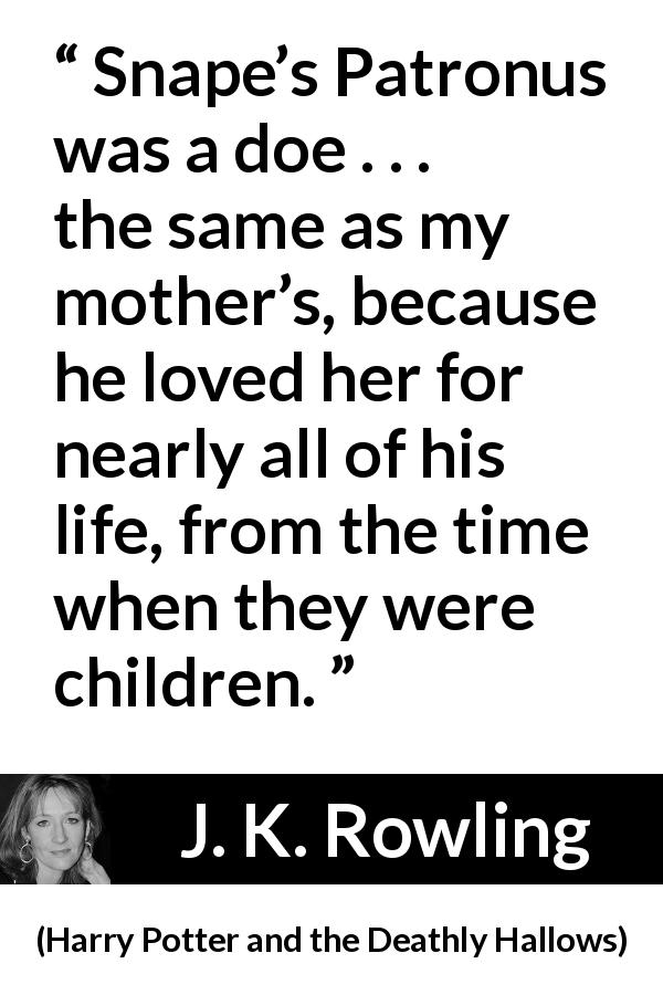 J. K. Rowling quote about love from Harry Potter and the Deathly Hallows - Snape’s Patronus was a doe . . . the same as my moth­er’s, because he loved her for nearly all of his life, from the time when they were children.