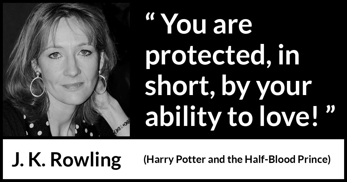 J. K. Rowling quote about love from Harry Potter and the Half-Blood Prince (2005) J. K. Rowling quote about love from Harry Potter and the Half-Blood Prince (2005) - You are protected, in short, by your ability to love!