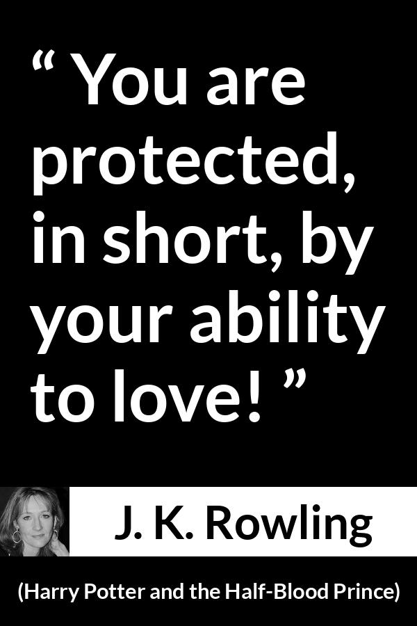 J. K. Rowling quote about love from Harry Potter and the Half-Blood Prince (2005) - You are protected, in short, by your ability to love!