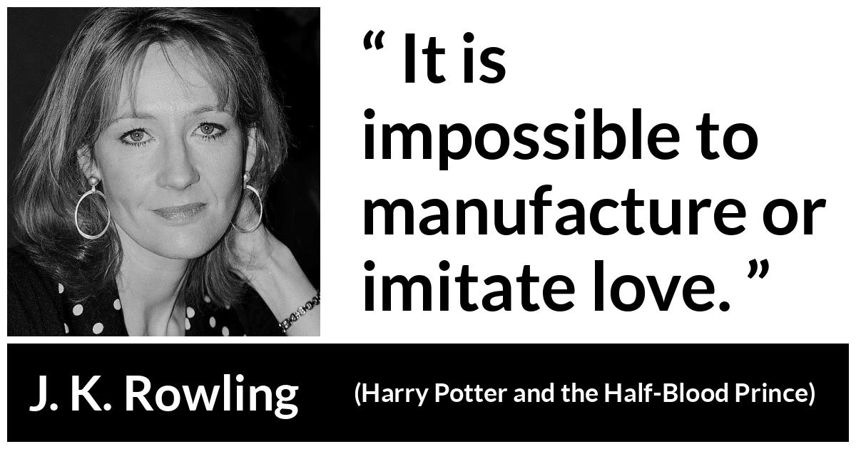 J. K. Rowling about love (“Harry Potter and the Half-Blood Prince”, 2005) J. K. Rowling about love (“Harry Potter and the Half-Blood Prince”, 2005) - It is impossible to manufacture or imitate love.