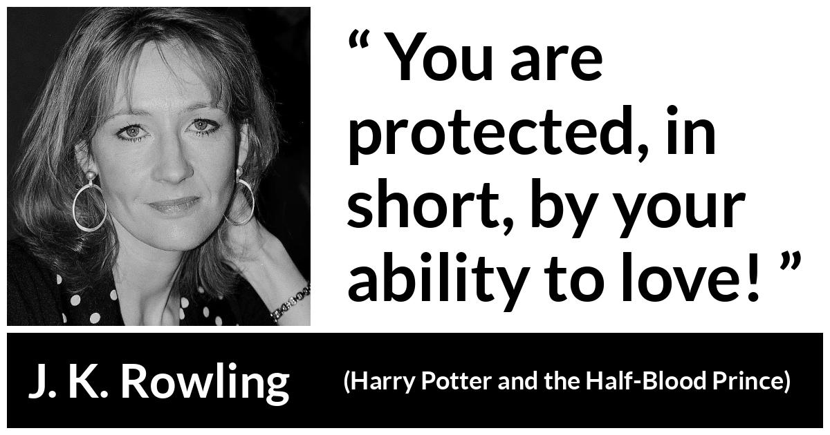 J. K. Rowling quote about love from Harry Potter and the Half-Blood Prince (2005) - You are protected, in short, by your ability to love!