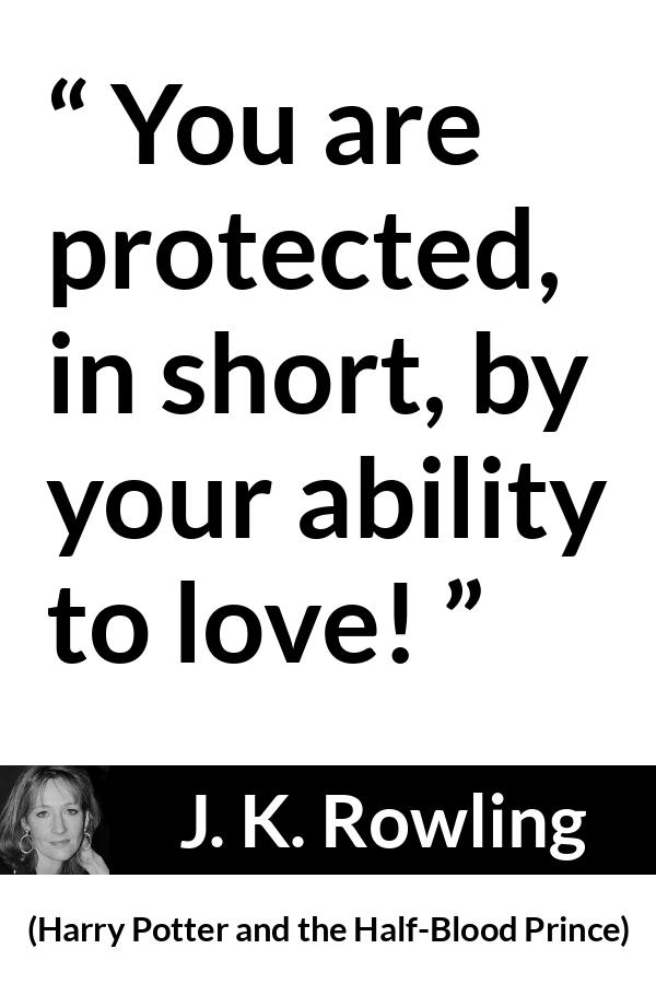 J. K. Rowling quote about love from Harry Potter and the Half-Blood Prince (2005) - You are protected, in short, by your ability to love!