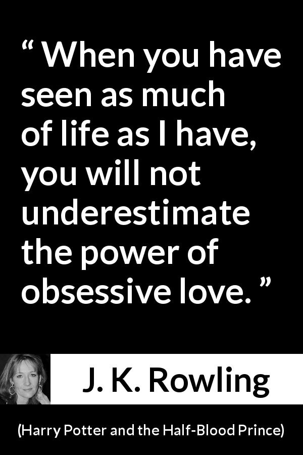 J. K. Rowling quote about love from Harry Potter and the Half-Blood Prince - When you have seen as much of life as I have, you will not un­derestimate the power of obsessive love.