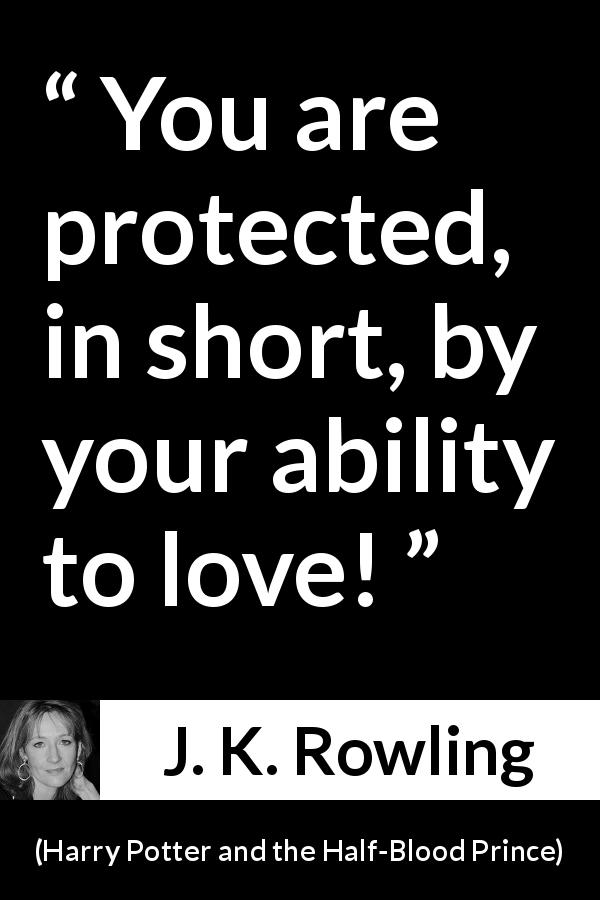 J. K. Rowling quote about love from Harry Potter and the Half-Blood Prince - You are protected, in short, by your ability to love!