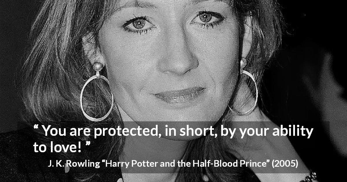 J. K. Rowling quote about love from Harry Potter and the Half-Blood Prince - You are protected, in short, by your ability to love!