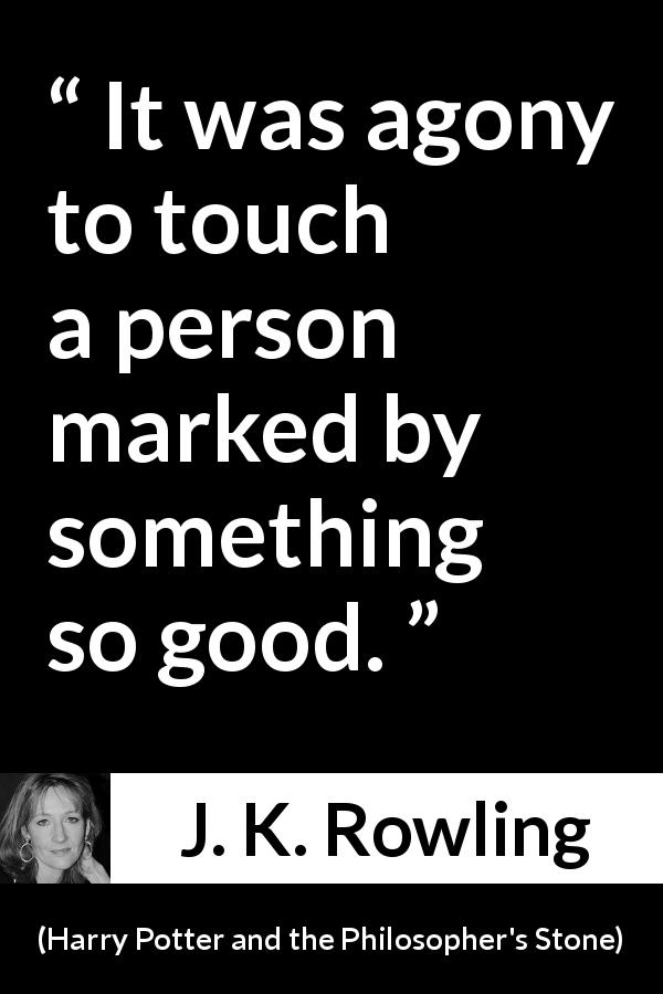 J. K. Rowling quote about love from Harry Potter and the Philosopher's Stone - It was agony to touch a person marked by something so good.