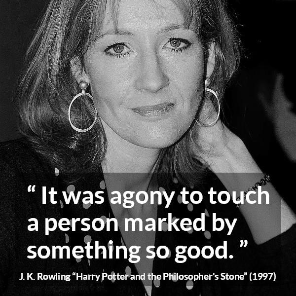 J. K. Rowling quote about love from Harry Potter and the Philosopher's Stone (1997) - It was agony to touch a person marked by something so good.