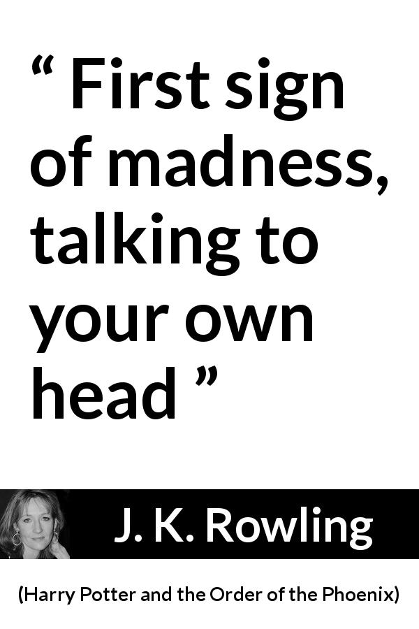 J. K. Rowling quote about madness from Harry Potter and the Order of the Phoenix - First sign of madness, talking to your own head