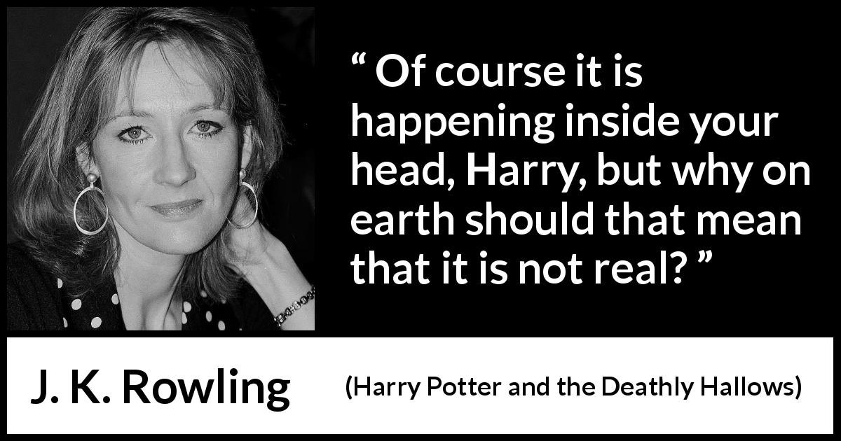 J. K. Rowling quote about mind from Harry Potter and the Deathly Hallows - Of course it is happening inside your head, Harry, but why on earth should that mean that it is not real?