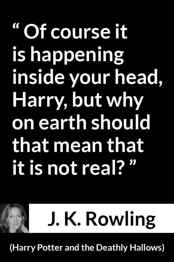 J. K. Rowling quote about mind from Harry Potter and the Deathly Hallows - Of course it is happening inside your head, Harry, but why on earth should that mean that it is not real?