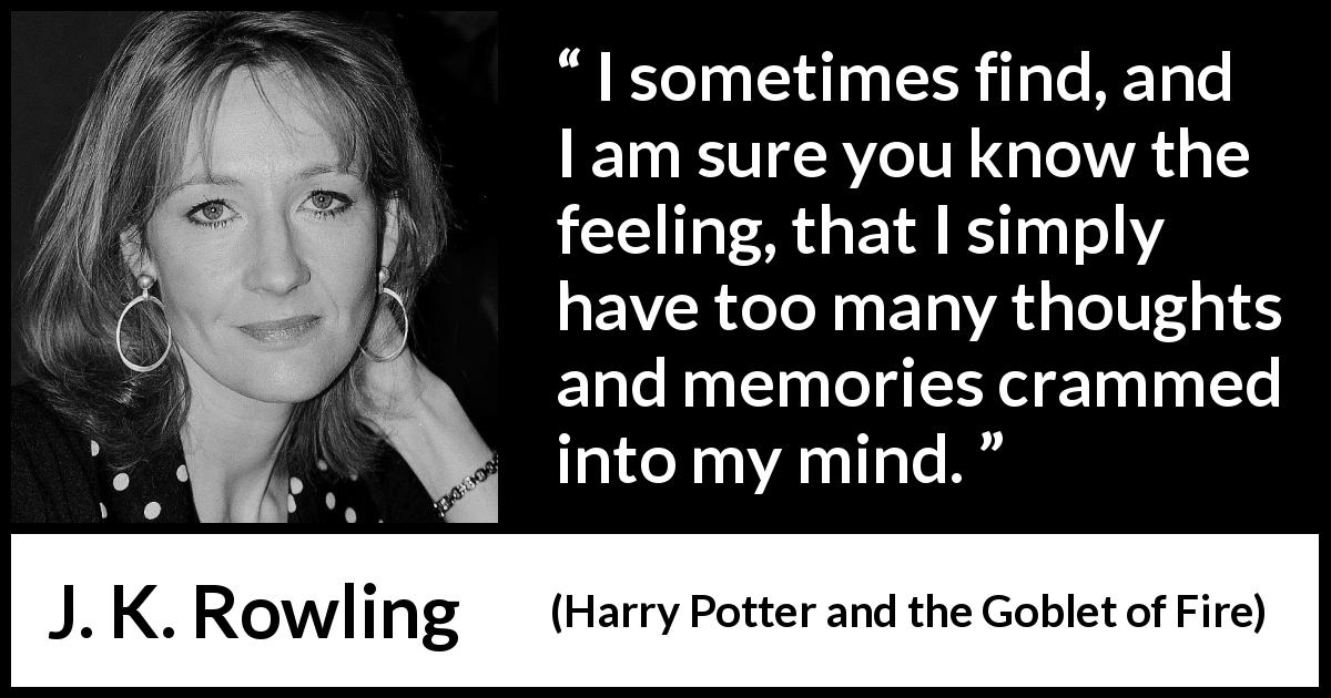 J. K. Rowling quote about mind from Harry Potter and the Goblet of Fire - I sometimes find, and I am sure you know the feeling, that I simply have too many thoughts and memories crammed into my mind.
