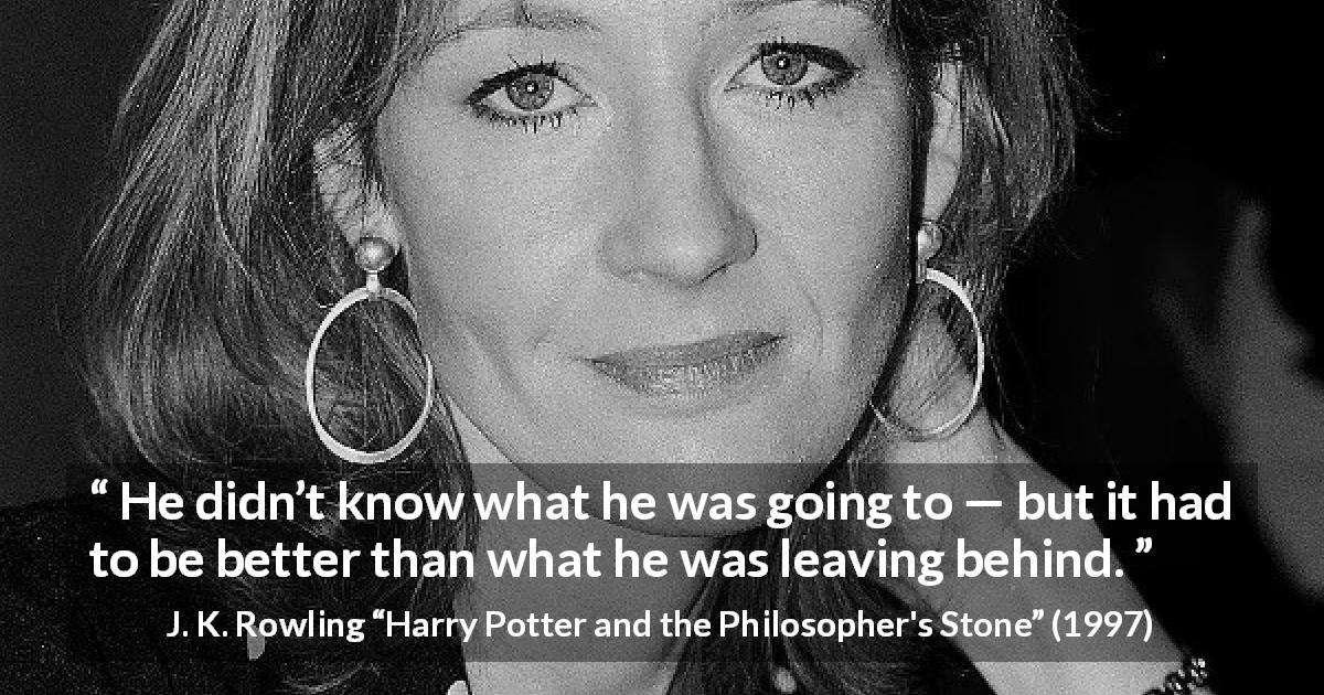 J. K. Rowling quote about past from Harry Potter and the Philosopher's Stone - He didn’t know what he was going to — but it had to be better than what he was leaving behind.