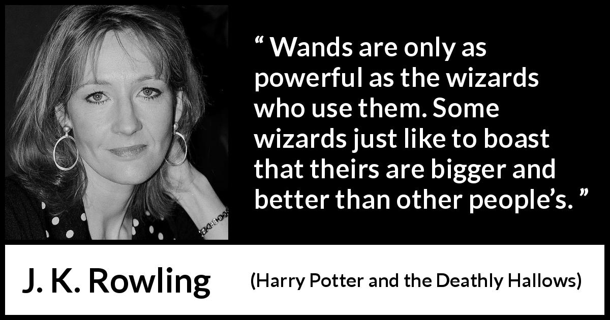 J. K. Rowling quote about power from Harry Potter and the Deathly Hallows - Wands are only as pow­erful as the wizards who use them. Some wizards just like to boast that theirs are bigger and better than other people’s.