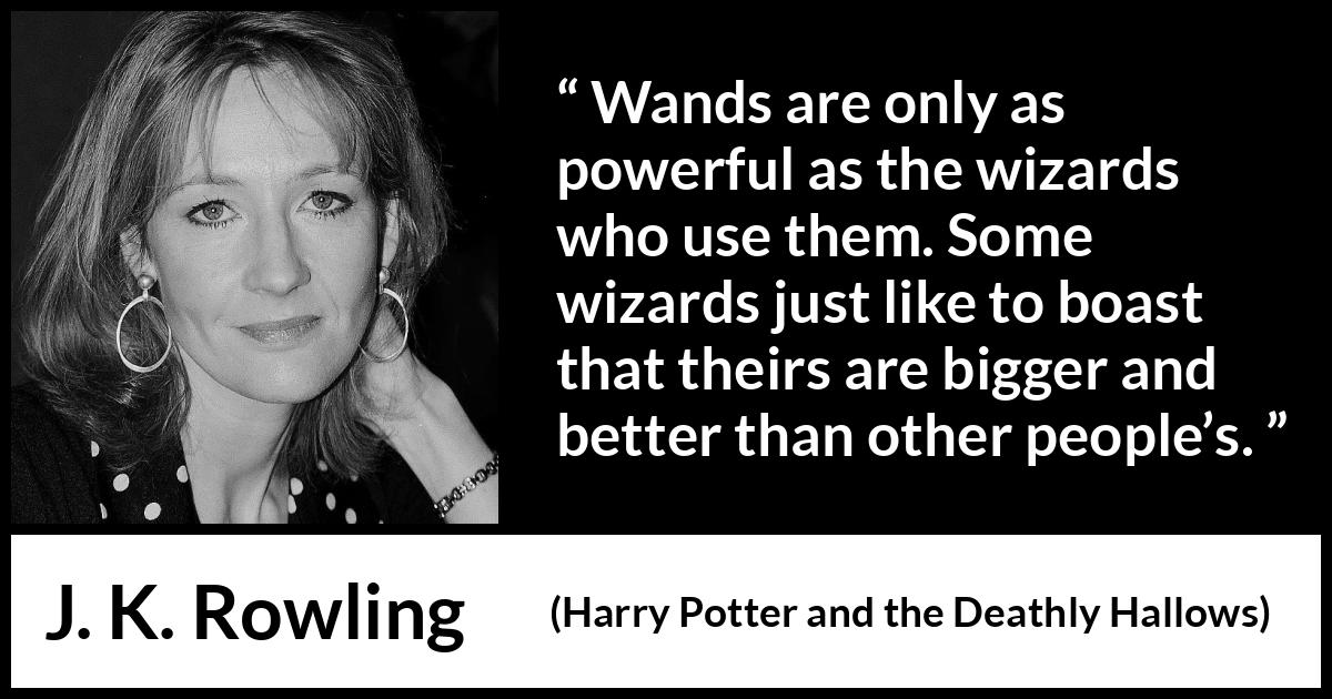 J. K. Rowling quote about power from Harry Potter and the Deathly Hallows - Wands are only as pow­erful as the wizards who use them. Some wizards just like to boast that theirs are bigger and better than other people’s.