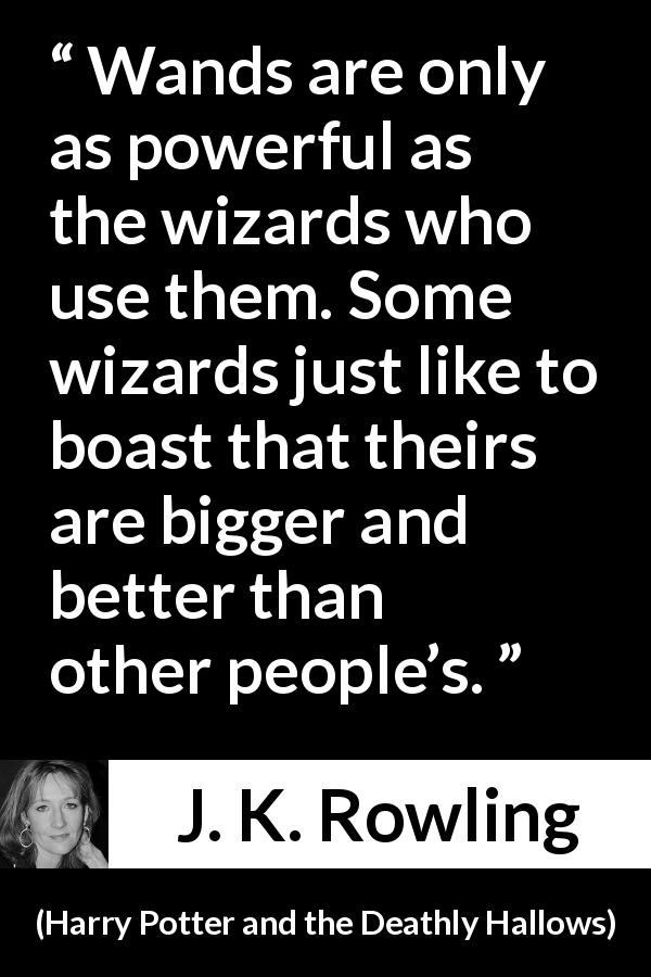 J. K. Rowling quote about power from Harry Potter and the Deathly Hallows - Wands are only as pow­erful as the wizards who use them. Some wizards just like to boast that theirs are bigger and better than other people’s.
