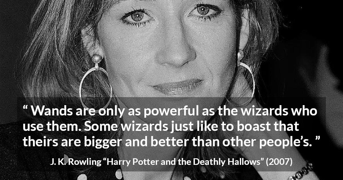 J. K. Rowling quote about power from Harry Potter and the Deathly Hallows - Wands are only as pow­erful as the wizards who use them. Some wizards just like to boast that theirs are bigger and better than other people’s.