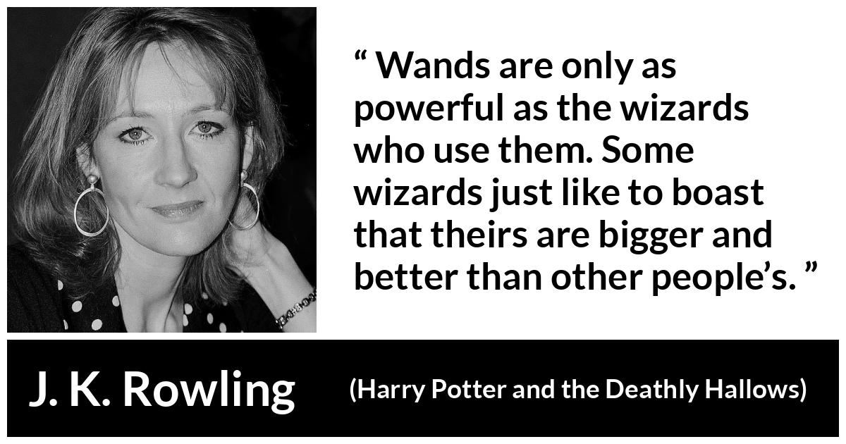 J. K. Rowling quote about power from Harry Potter and the Deathly Hallows - Wands are only as pow­erful as the wizards who use them. Some wizards just like to boast that theirs are bigger and better than other people’s.