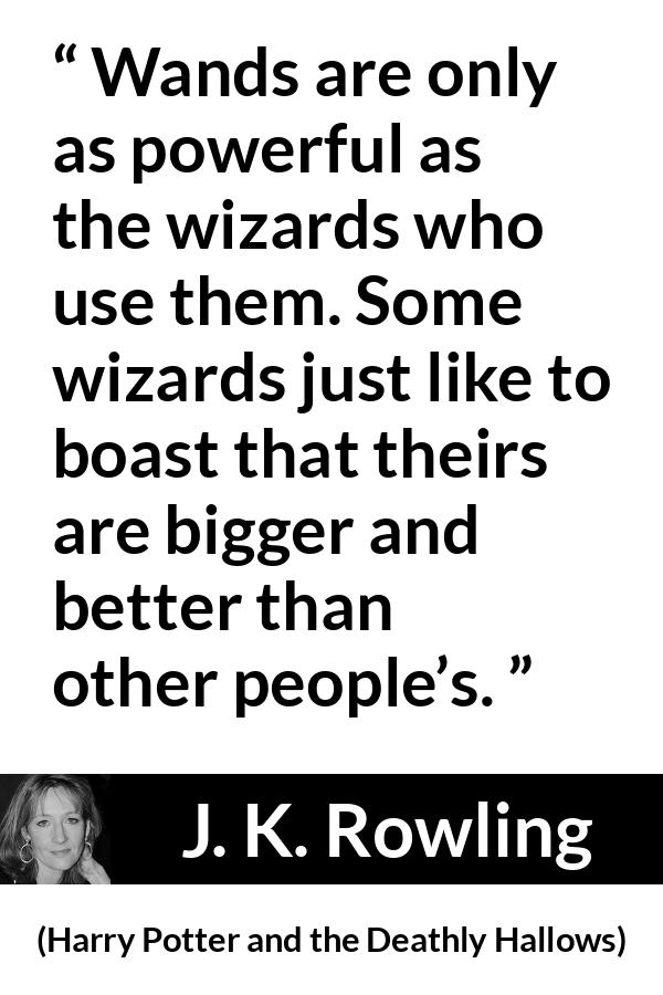 J. K. Rowling quote about power from Harry Potter and the Deathly Hallows - Wands are only as pow­erful as the wizards who use them. Some wizards just like to boast that theirs are bigger and better than other people’s.