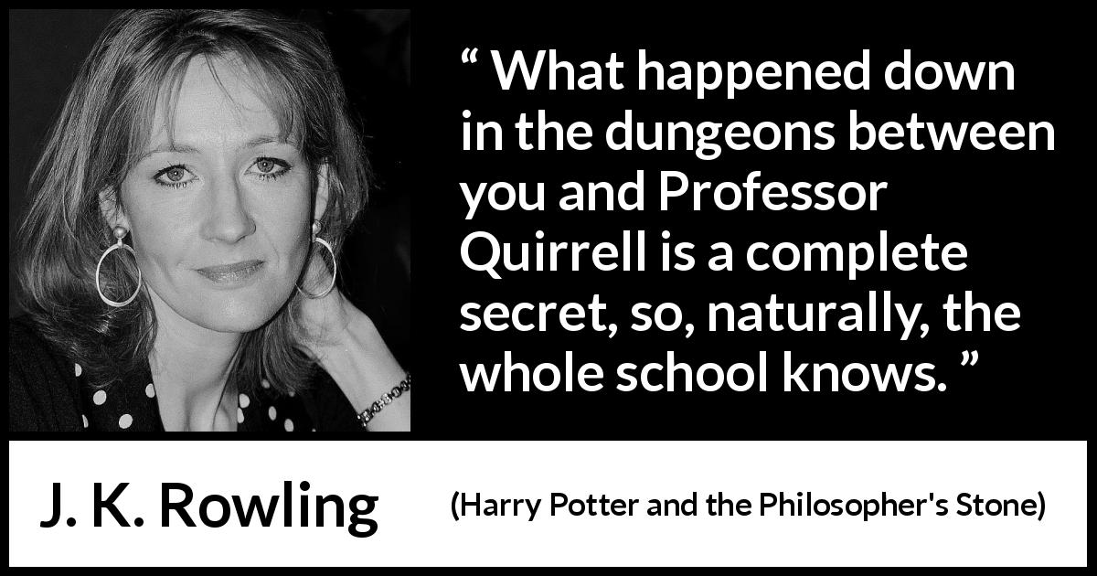 J. K. Rowling quote about secret from Harry Potter and the Philosopher's Stone - What happened down in the dungeons between you and Professor Quirrell is a complete secret, so, naturally, the whole school knows.