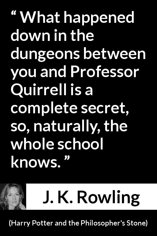 J. K. Rowling quote about secret from Harry Potter and the Philosopher's Stone - What happened down in the dungeons between you and Professor Quirrell is a complete secret, so, naturally, the whole school knows.
