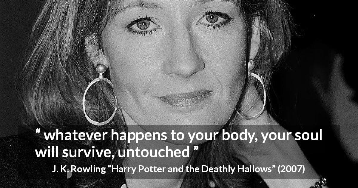 J. K. Rowling quote about soul from Harry Potter and the Deathly Hallows - whatever happens to your body, your soul will survive, untouched
