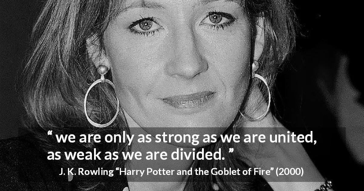 J. K. Rowling quote about strength from Harry Potter and the Goblet of Fire - we are only as strong as we are united, as weak as we are divided.