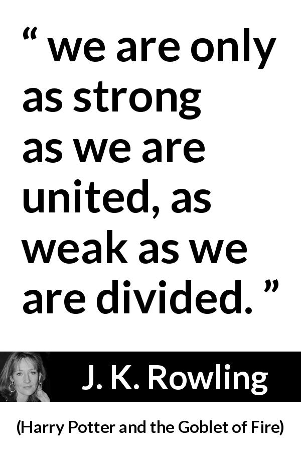 J. K. Rowling quote about strength from Harry Potter and the Goblet of Fire - we are only as strong as we are united, as weak as we are divided.