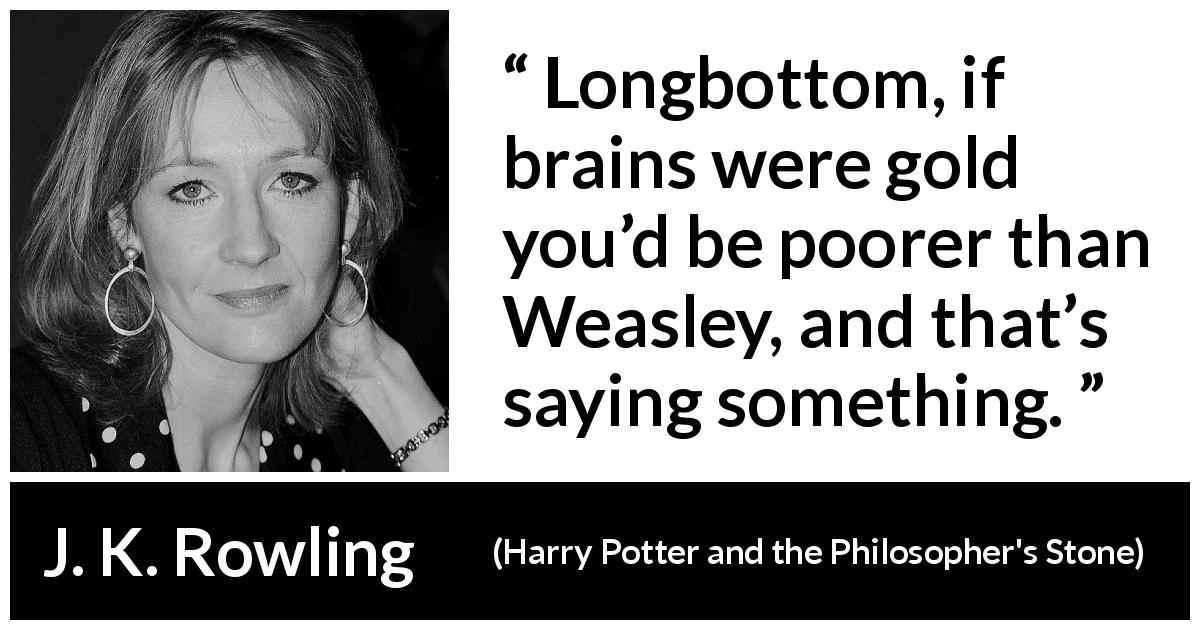 J. K. Rowling quote about stupidity from Harry Potter and the Philosopher's Stone - Longbottom, if brains were gold you’d be poorer than Weasley, and that’s saying something.