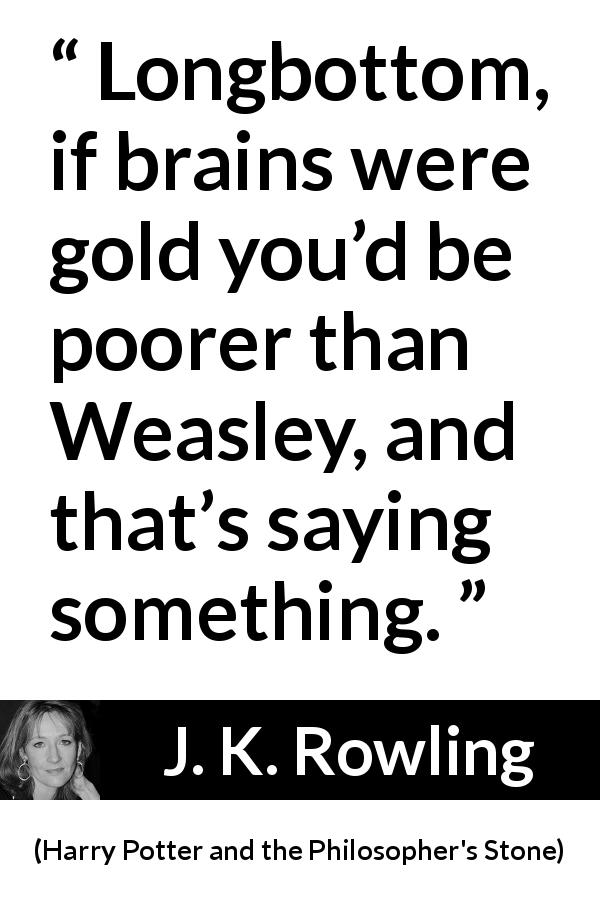 J. K. Rowling quote about stupidity from Harry Potter and the Philosopher's Stone - Longbottom, if brains were gold you’d be poorer than Weasley, and that’s saying something.